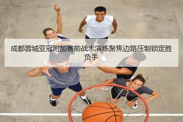 成都蓉城亚冠附加赛前战术演练聚焦边路压制锁定胜负手